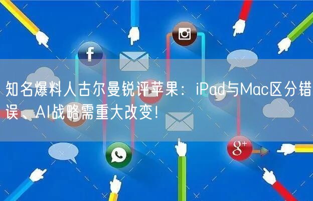 知名爆料人古尔曼锐评苹果：iPad与Mac区分错误、AI战略需重大改变！