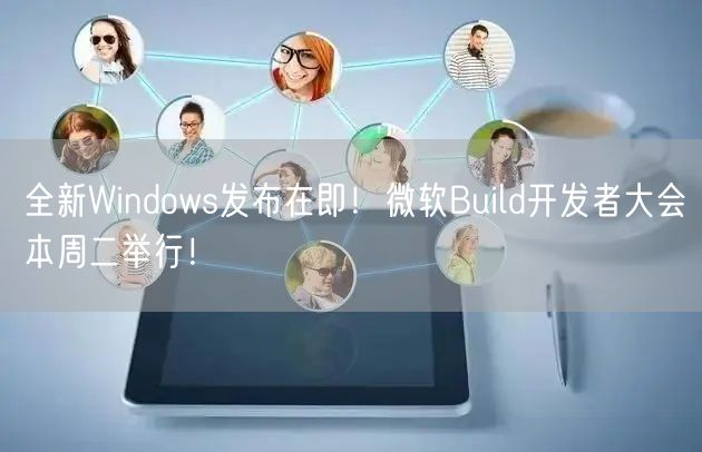 全新Windows发布在即！微软Build开发者大会本周二举行！