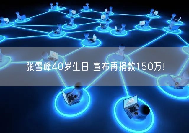 张雪峰40岁生日 宣布再捐款150万！