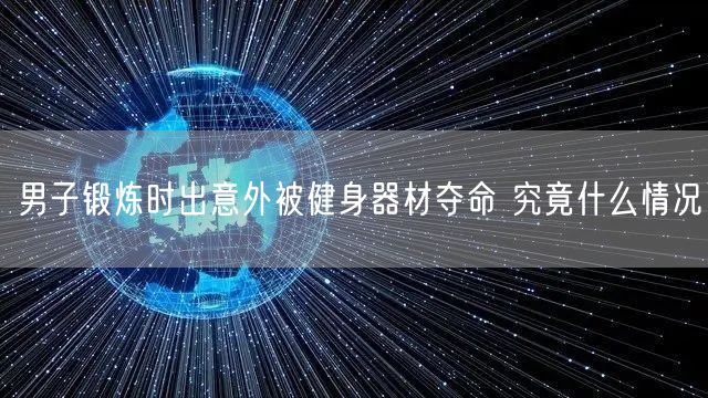 男子锻炼时出意外被健身器材夺命 究竟什么情况