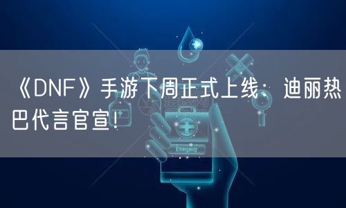 《DNF》手游下周正式上线：迪丽热巴代言官宣！