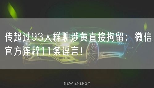 传超过93人群聊涉黄直接拘留：微信官方连辟11条谣言！