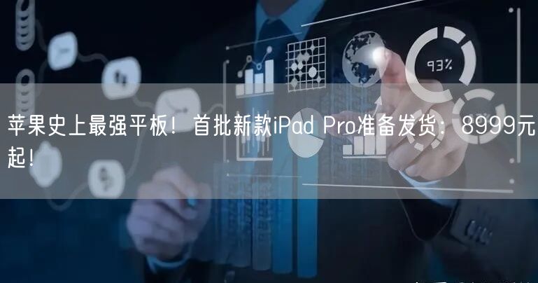 苹果史上最强平板！首批新款iPad Pro准备发货：8999元起！