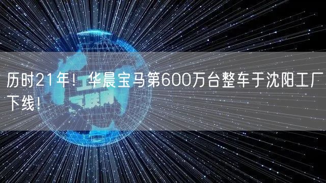 历时21年！华晨宝马第600万台整车于沈阳工厂下线！