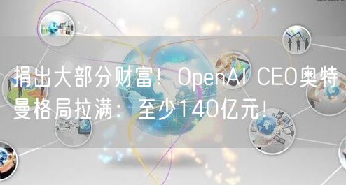 捐出大部分财富！OpenAI CEO奥特曼格局拉满：至少140亿元！