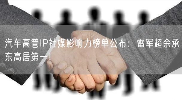 汽车高管IP社媒影响力榜单公布：雷军超余承东高居第一！