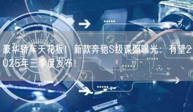 豪华轿车天花板！新款奔驰S级谍照曝光：有望2025年三季度发布！