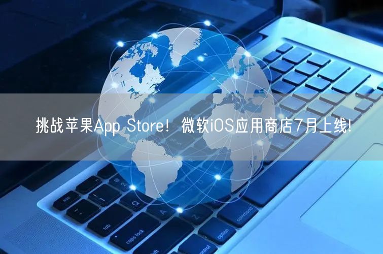 挑战苹果App Store！微软iOS应用商店7月上线!