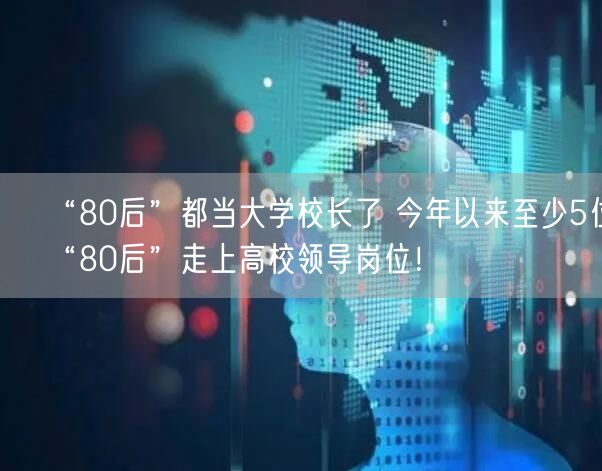 “80后”都当大学校长了 今年以来至少5位“80后”走上高校领导岗位！