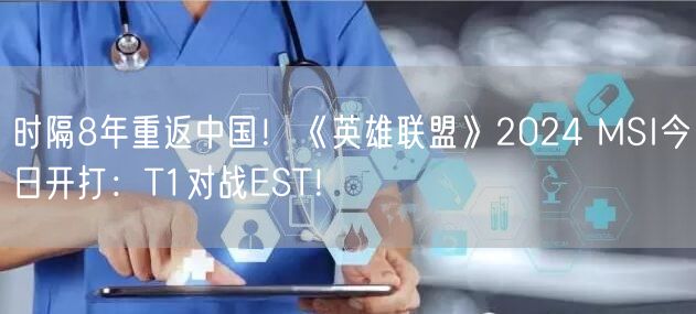 时隔8年重返中国！《英雄联盟》2024 MSI今日开打：T1对战EST！