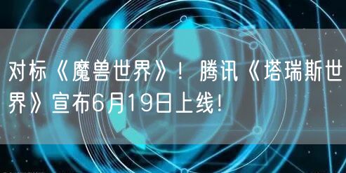 对标《魔兽世界》！腾讯《塔瑞斯世界》宣布6月19日上线！