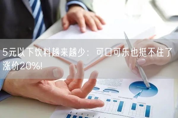 5元以下饮料越来越少：可口可乐也挺不住了 涨价20%!