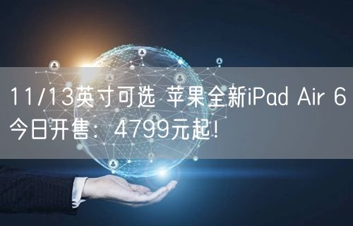 11/13英寸可选 苹果全新iPad Air 6今日开售：4799元起！