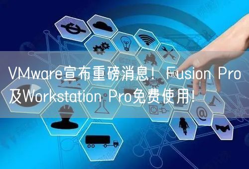 VMware宣布重磅消息！Fusion Pro及Workstation Pro免费使用！