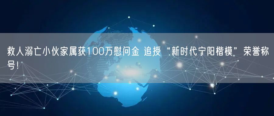 救人溺亡小伙家属获100万慰问金 追授“新时代宁阳楷模”荣誉称号！