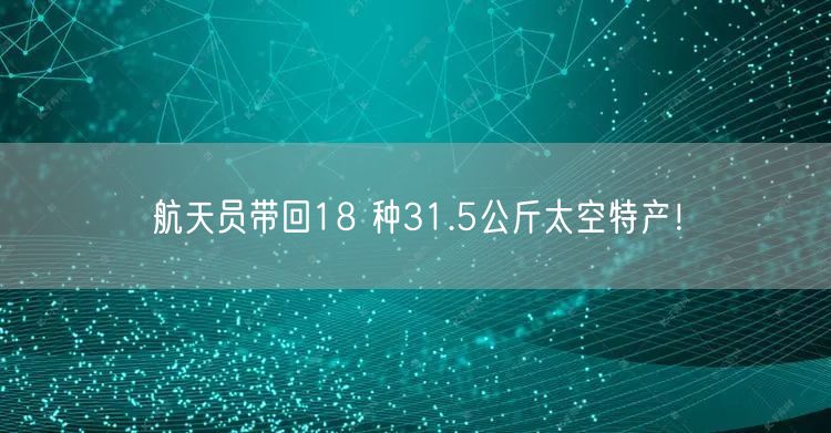 航天员带回18 种31.5公斤太空特产！