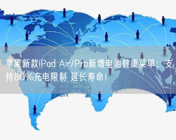 苹果新款iPad Air/Pro新增电池健康菜单：支持80%充电限制 延长寿命！