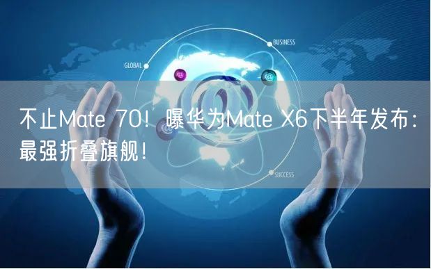 不止Mate 70！曝华为Mate X6下半年发布：最强折叠旗舰！