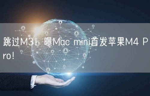 跳过M3！曝Mac mini首发苹果M4 Pro！