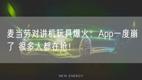 麦当劳对讲机玩具爆火：App一度崩了 很多人都在抢！