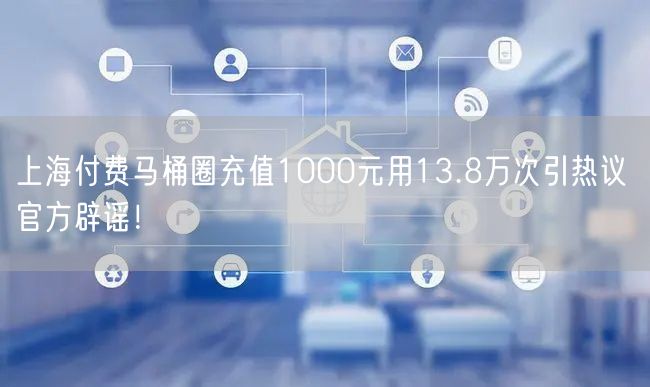 上海付费马桶圈充值1000元用13.8万次引热议 官方辟谣！