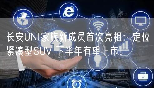 长安UNI家族新成员首次亮相：定位紧凑型SUV 下半年有望上市！