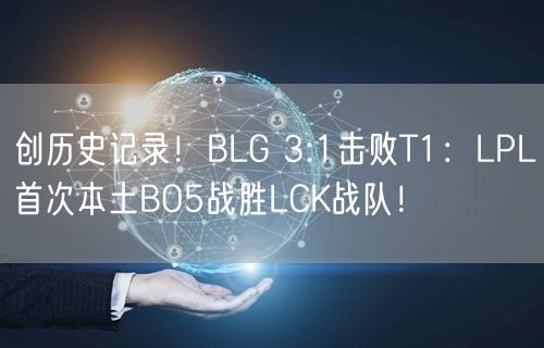 创历史记录！BLG 3:1击败T1：LPL首次本土BO5战胜LCK战队！