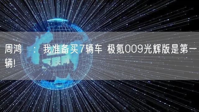 周鸿祎：我准备买7辆车 极氪009光辉版是第一辆!