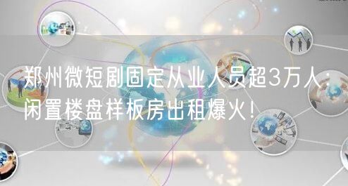 郑州微短剧固定从业人员超3万人：闲置楼盘样板房出租爆火！