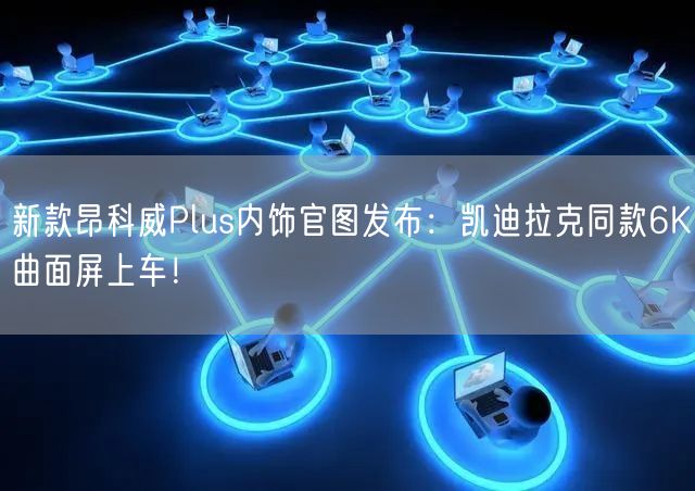 新款昂科威Plus内饰官图发布：凯迪拉克同款6K曲面屏上车！