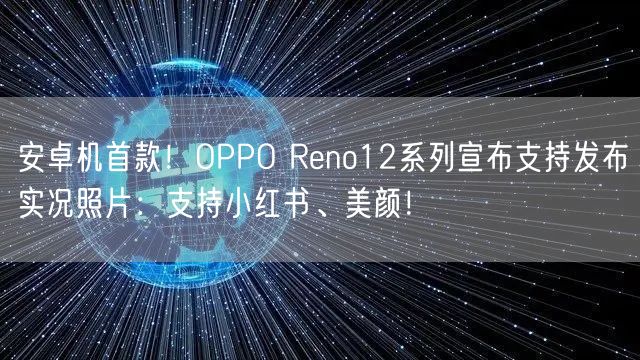 安卓机首款！OPPO Reno12系列宣布支持发布实况照片：支持小红书、美颜！