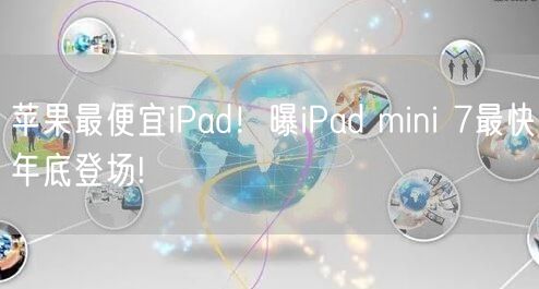 苹果最便宜iPad！曝iPad mini 7最快年底登场!