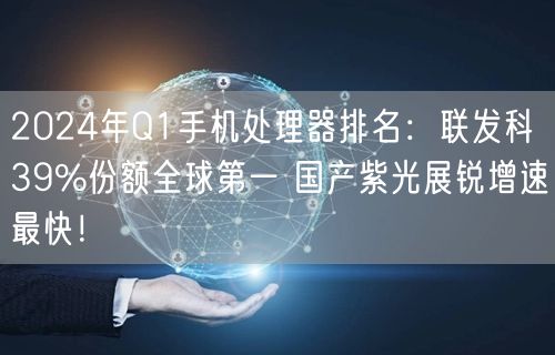 2024年Q1手机处理器排名：联发科39%份额全球第一 国产紫光展锐增速最快！