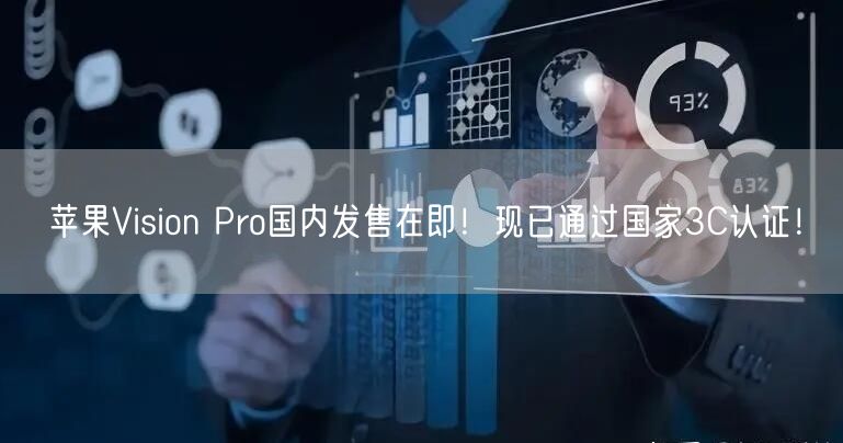 苹果Vision Pro国内发售在即！现已通过国家3C认证！