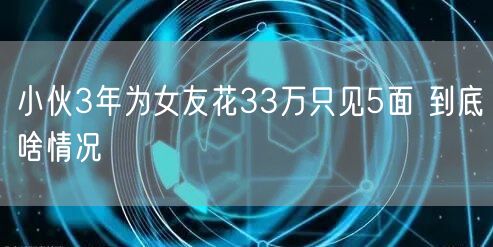 小伙3年为女友花33万只见5面 到底啥情况