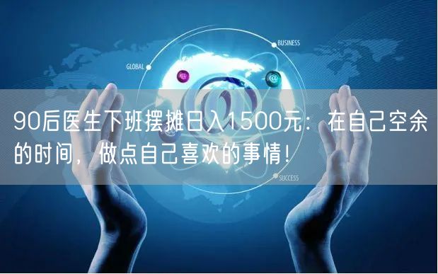 90后医生下班摆摊日入1500元：在自己空余的时间，做点自己喜欢的事情！