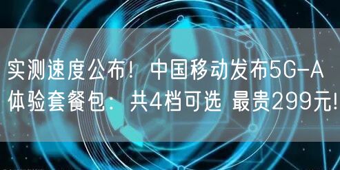 实测速度公布！中国移动发布5G-A体验套餐包：共4档可选 最贵299元!