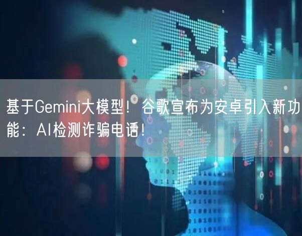 基于Gemini大模型！谷歌宣布为安卓引入新功能：AI检测诈骗电话！