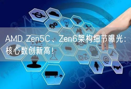 AMD Zen5C、Zen6架构细节曝光：核心数创新高！