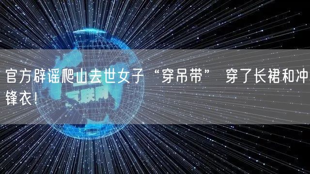 官方辟谣爬山去世女子“穿吊带” 穿了长裙和冲锋衣！