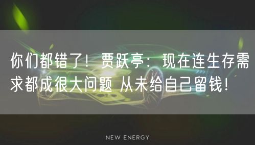 你们都错了！贾跃亭：现在连生存需求都成很大问题 从未给自己留钱！