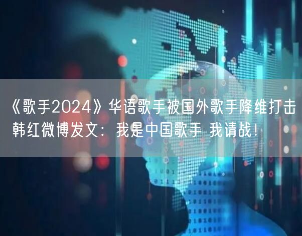 《歌手2024》华语歌手被国外歌手降维打击 韩红微博发文：我是中国歌手 我请战！