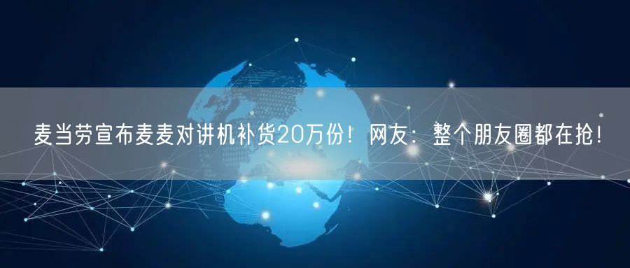 麦当劳宣布麦麦对讲机补货20万份！网友：整个朋友圈都在抢！