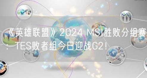 《英雄联盟》2024 MSI胜败分组赛：TES败者组今日迎战G2！