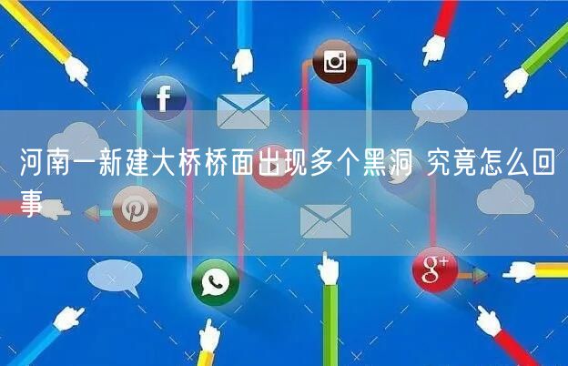 河南一新建大桥桥面出现多个黑洞 究竟怎么回事