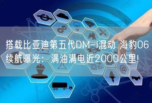 搭载比亚迪第五代DM-i混动 海豹06续航曝光：满油满电近2000公里!