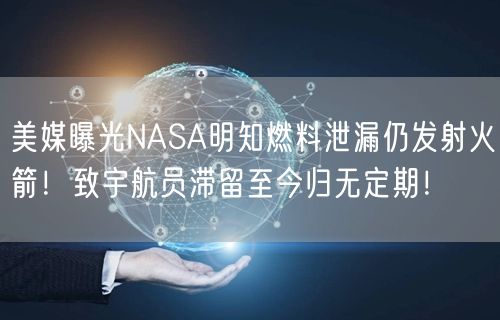 美媒曝光NASA明知燃料泄漏仍发射火箭！致宇航员滞留至今归无定期！