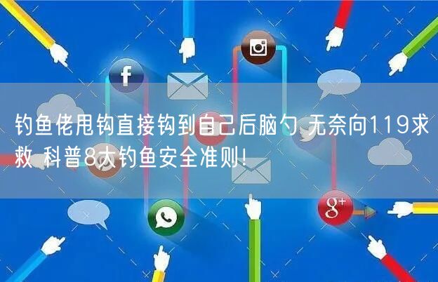 钓鱼佬甩钩直接钩到自己后脑勺 无奈向119求救 科普8大钓鱼安全准则！