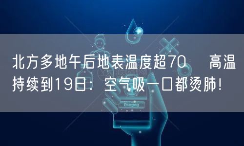 北方多地午后地表温度超70℃ 高温持续到19日：空气吸一口都烫肺！