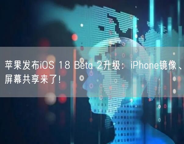 苹果发布iOS 18 Beta 2升级：iPhone镜像、屏幕共享来了！